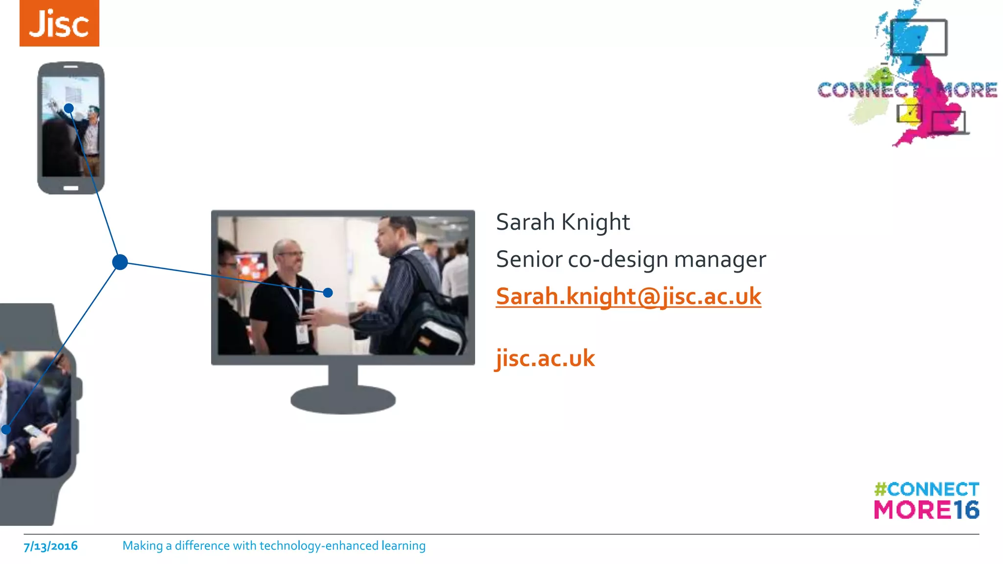 jisc.ac.uk
Sarah Knight
Senior co-design manager
Sarah.knight@jisc.ac.uk
7/13/2016 Making a difference with technology-enhanced learning
 