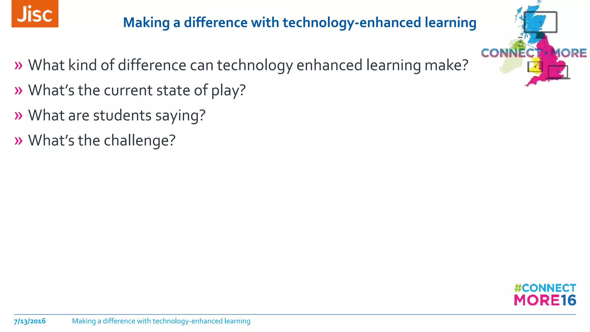 Making a difference with technology-enhanced learning
» What kind of difference can technology enhanced learning make?
» What’s the current state of play?
» What are students saying?
» What’s the challenge?
7/13/2016 Making a difference with technology-enhanced learning
 