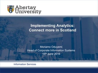 abertay.ac.uk
Implementing Analytics:
Connect more in Scotland
Moriamo Oduyemi
Head of Corporate Information Systems
16th June 2016
Information Services
 