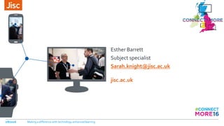 jisc.ac.uk
Esther Barrett
Subject specialist
Sarah.knight@jisc.ac.uk
7/8/2016 Making a difference with technology-enhanced learning
 