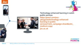 jisc.ac.uk
Technology enhanced learning in welsh
public services
https://prezi.com/e1c-
3b03gxoe/technology-enhanced-
learning-in-public-
services/?utm_campaign=share&utm_
medium=copy
7/8/2016 Making a difference with technology-enhanced learning
 