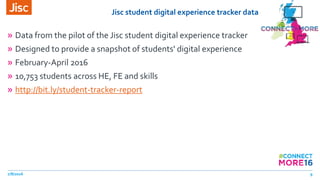 Jisc student digital experience tracker data
» Data from the pilot of the Jisc student digital experience tracker
» Designed to provide a snapshot of students' digital experience
» February-April 2016
» 10,753 students across HE, FE and skills
» http://bit.ly/student-tracker-report
7/8/2016 9
 
