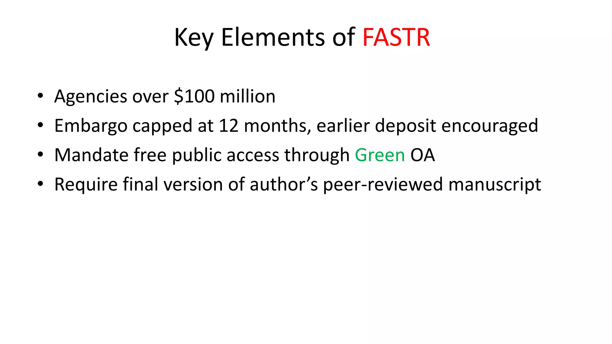 Key Elements of FASTR
• Agencies over $100 million
• Embargo capped at 12 months, earlier deposit encouraged
• Mandate free public access through Green OA
• Require final version of author’s peer-reviewed manuscript
 