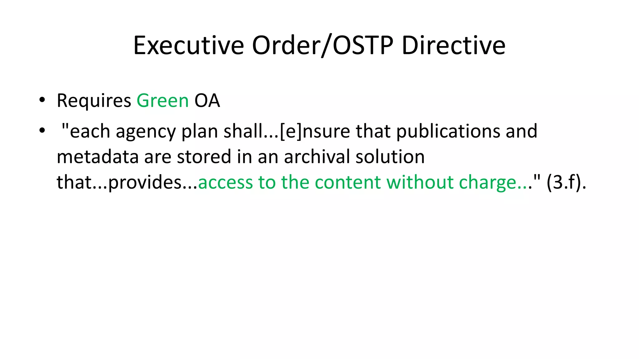 Executive Order/OSTP Directive
• Requires Green OA
• "each agency plan shall...[e]nsure that publications and
metadata are stored in an archival solution
that...provides...access to the content without charge..." (3.f).
 