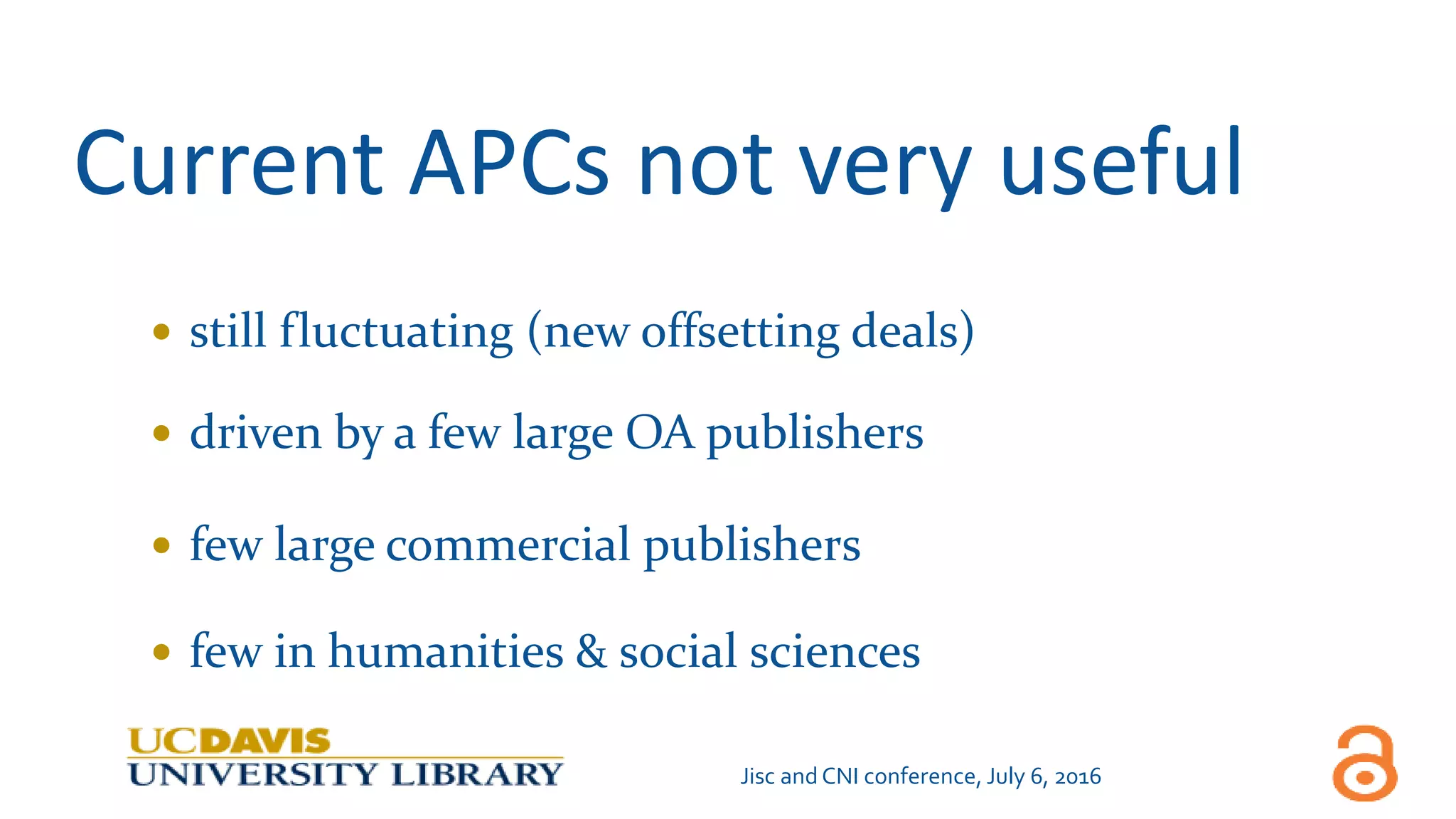 Current APCs not very useful
 still fluctuating (new offsetting deals)
 driven by a few large OA publishers
 few large commercial publishers
 few in humanities & social sciences
Jisc and CNI conference, July 6, 2016
 