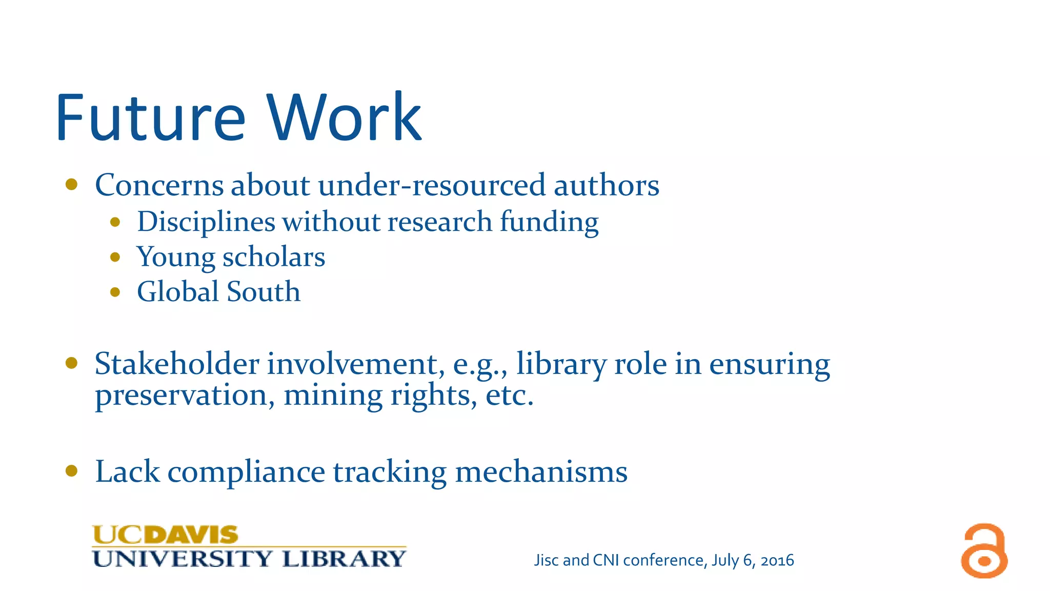 Future Work
 Concerns about under-resourced authors
 Disciplines without research funding
 Young scholars
 Global South
 Stakeholder involvement, e.g., library role in ensuring
preservation, mining rights, etc.
 Lack compliance tracking mechanisms
Jisc and CNI conference, July 6, 2016
 
