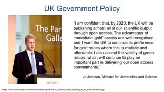 UK Government Policy
“I am confident that, by 2020, the UK will be
publishing almost all of our scientific output
through ...