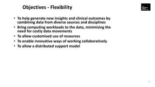 Objectives - Flexibility
• To help generate new insights and clinical outcomes by
combining data from diverse sources and ...