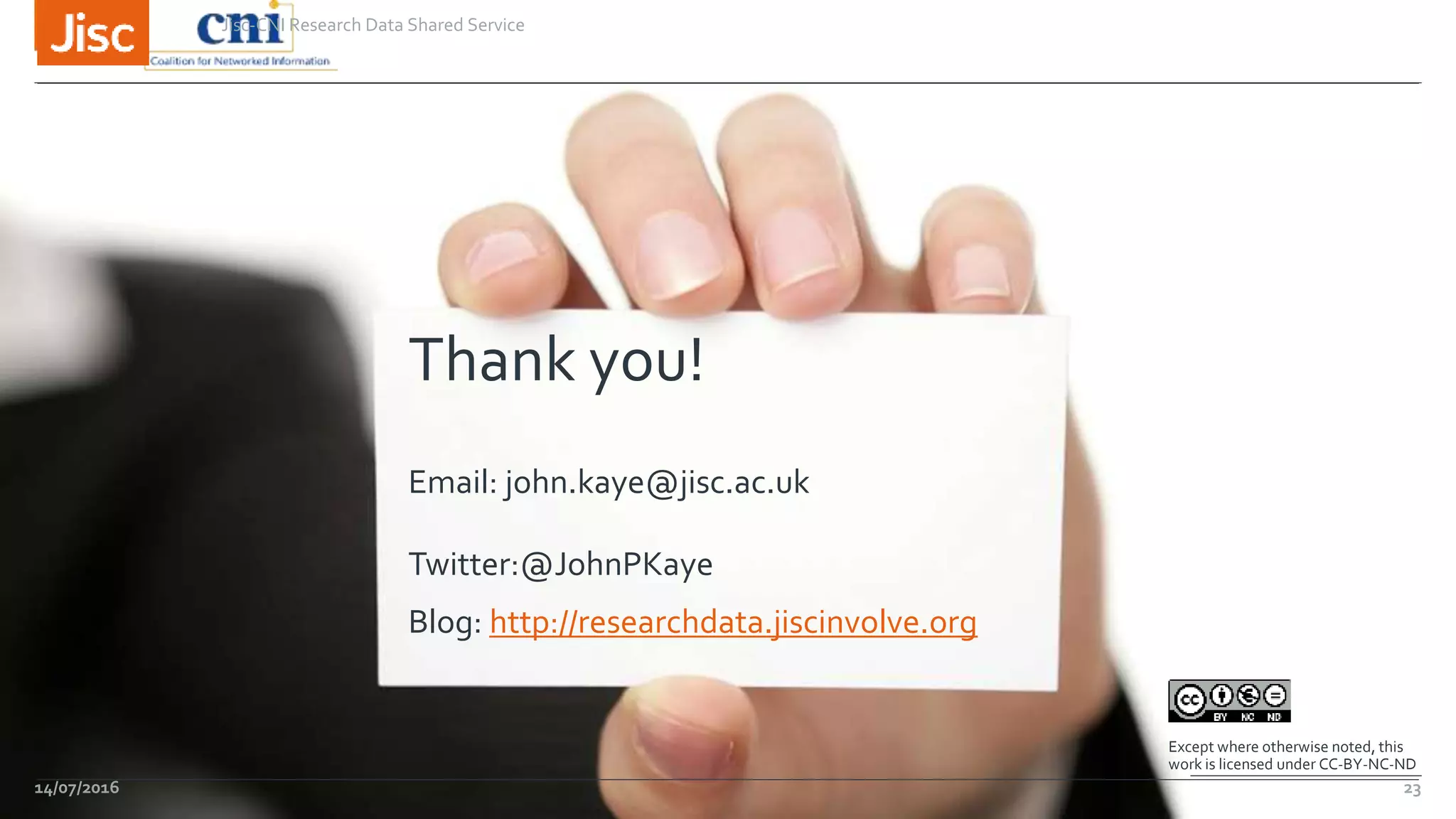 Thank you!
Email: john.kaye@jisc.ac.uk
Twitter:@JohnPKaye
Blog: http://researchdata.jiscinvolve.org
Except where otherwise noted, this
work is licensed under CC-BY-NC-ND
14/07/2016
Jisc-CNI Research Data Shared Service
23
 