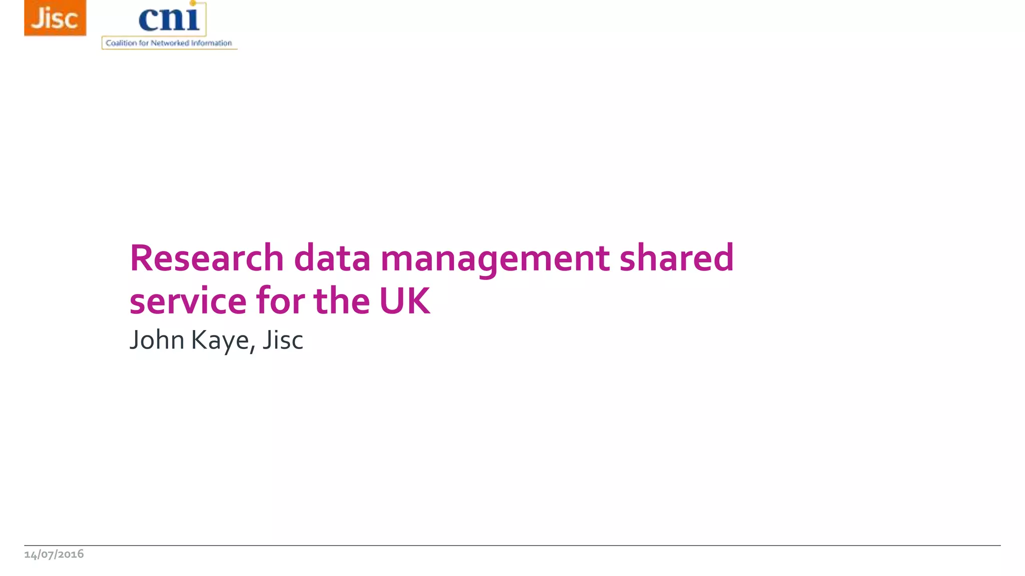 Research data management shared
service for the UK
John Kaye, Jisc
14/07/2016
 