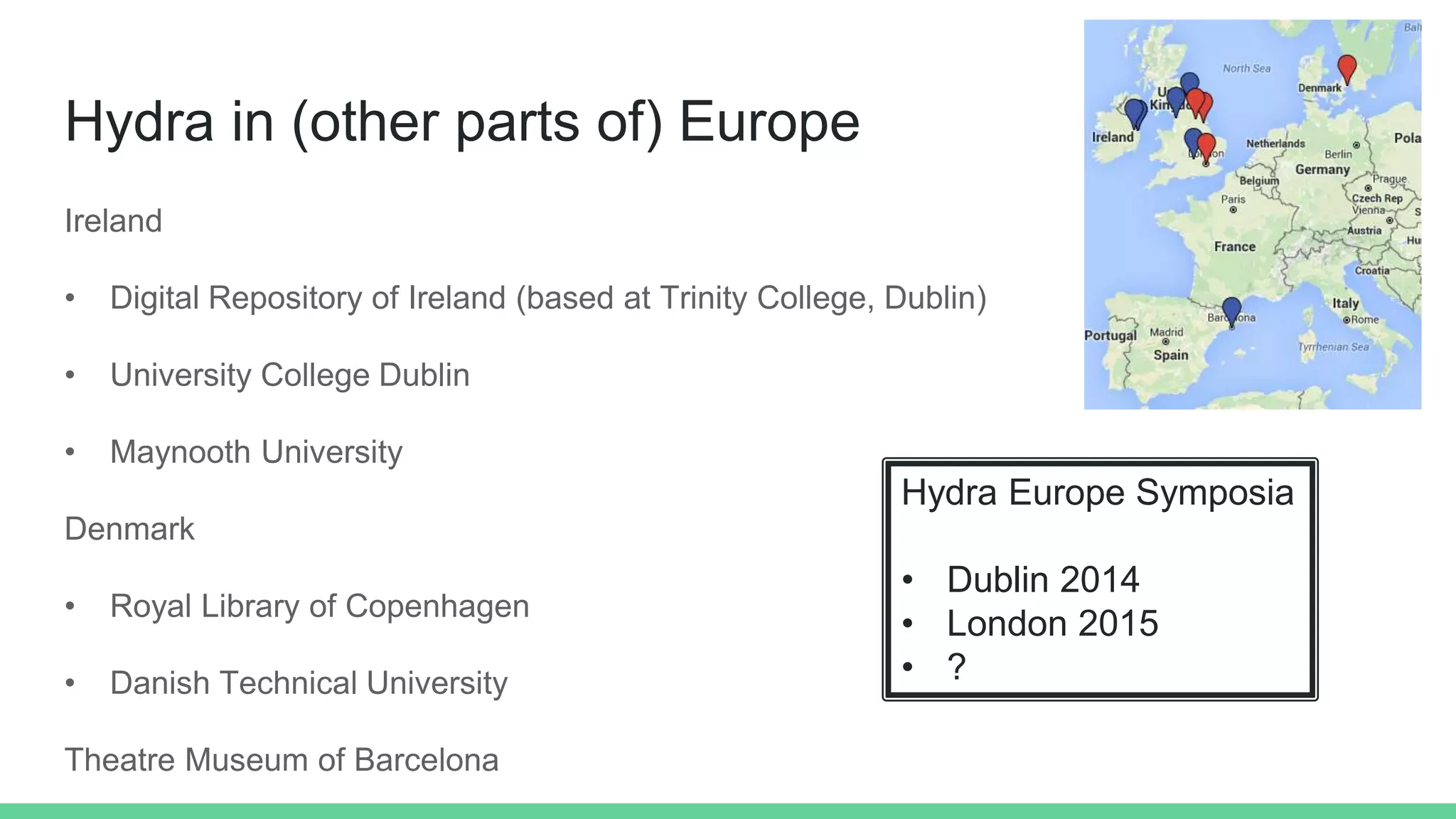 Hydra in (other parts of) Europe
Ireland
• Digital Repository of Ireland (based at Trinity College, Dublin)
• University College Dublin
• Maynooth University
Denmark
• Royal Library of Copenhagen
• Danish Technical University
Theatre Museum of Barcelona
Hydra Europe Symposia
• Dublin 2014
• London 2015
• ?
 