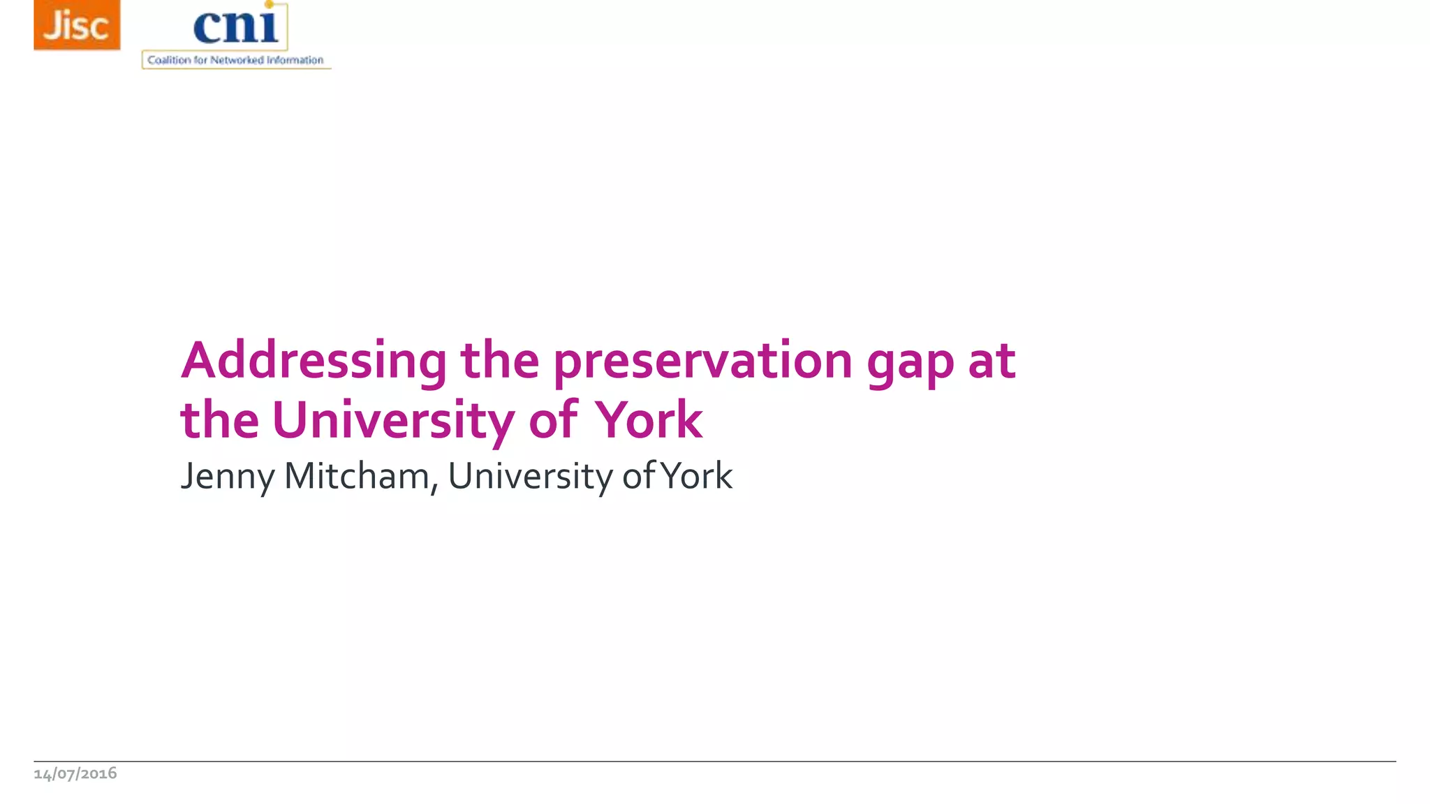 Addressing the preservation gap at
the University of York
Jenny Mitcham, University ofYork
14/07/2016
 