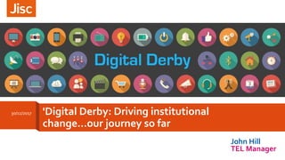 'Digital Derby: Driving institutional
change...our journey so far
30/11/2017
John Hill
TEL Manager
 