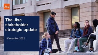 The Jisc
stakeholder
strategic update
1 December 2022
 