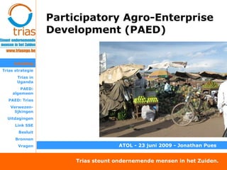 Participatory Agro-Enterprise Development (PAED) Inleiding Trias strategie Trias in Uganda PAED: algemeen PAED: Trias Verwezen-lijkingen Uitdagingen Link SSE Besluit Bronnen Vragen ,[object Object]