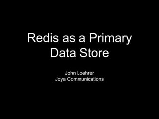 Redis as a Primary
Data Store
John Loehrer
Joya Communications
 