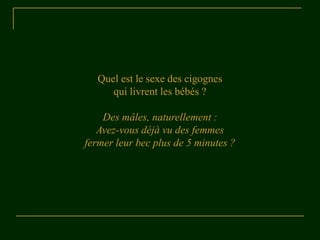 Quel est le sexe des cigognes
      qui livrent les bébés ?

    Des mâles, naturellement :
   Avez-vous déjà vu des femmes
fermer leur bec plus de 5 minutes ?
 