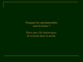 Pourquoi les spermatozoïdes
     sont-ils tristes ?

Parce que s'ils étaient gays,
ils seraient dans la merde.
 