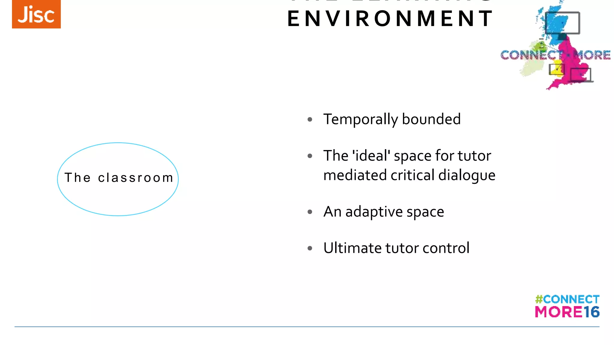 T H E L E A R N I N G
E N V I R O N M E N T
T h e c l a s s r o o m
• Temporally bounded
• The 'ideal' space for tutor
mediated critical dialogue
• An adaptive space
• Ultimate tutor control
 
