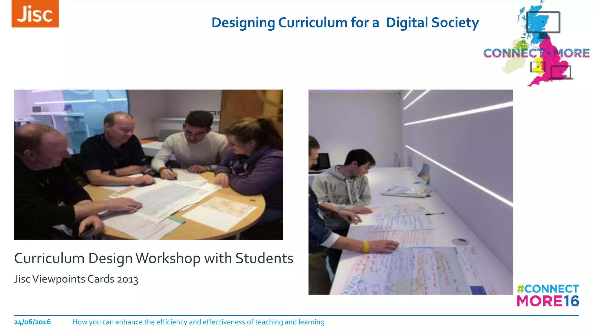 Designing Curriculum for a Digital Society
24/06/2016 How you can enhance the efficiency and effectiveness of teaching and learning
Curriculum DesignWorkshop with Students
JiscViewpoints Cards 2013
 