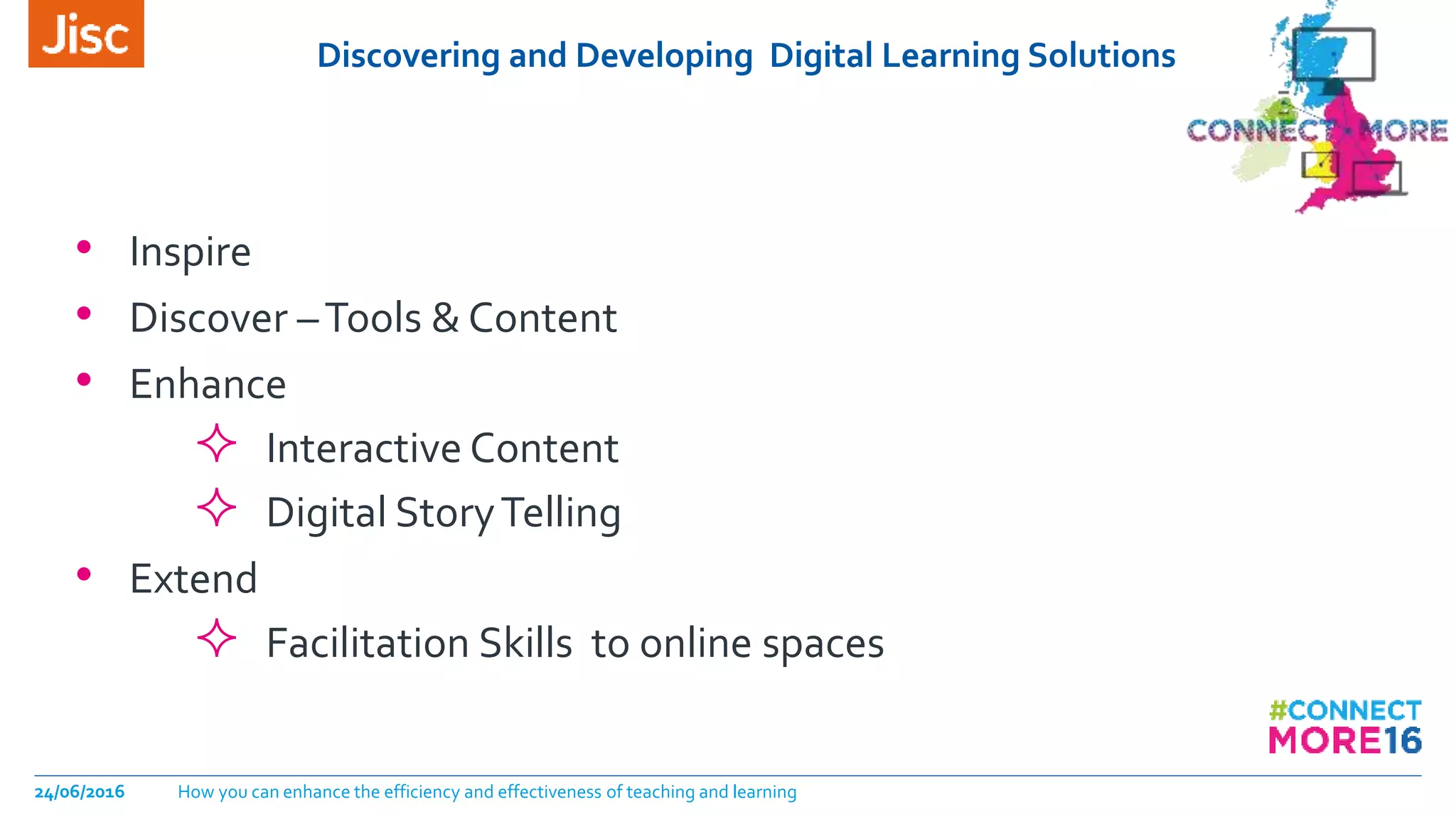 Discovering and Developing Digital Learning Solutions
24/06/2016 How you can enhance the efficiency and effectiveness of teaching and learning
• Inspire
• Discover –Tools & Content
• Enhance
 Interactive Content
 Digital StoryTelling
• Extend
 Facilitation Skills to online spaces
 