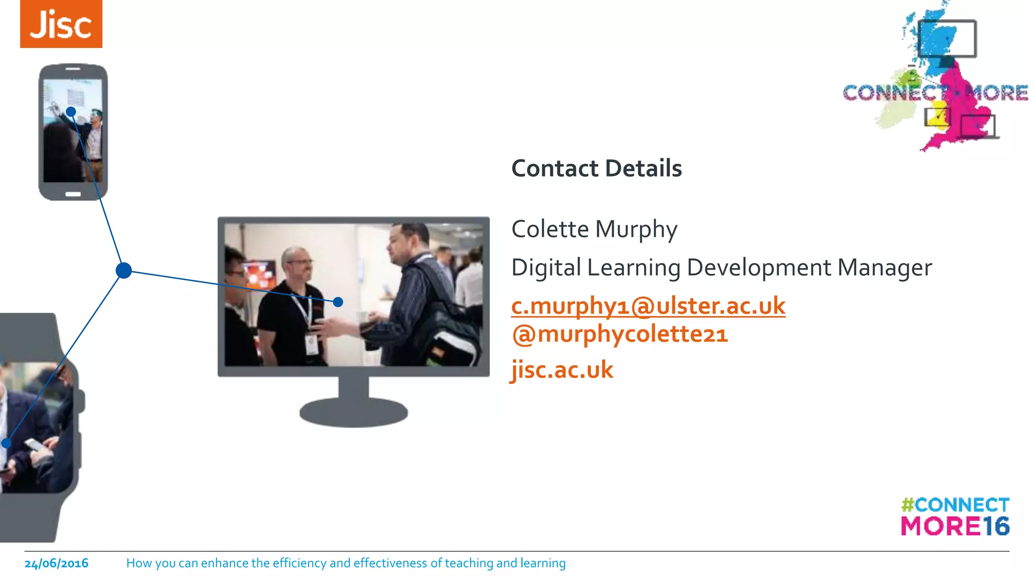 jisc.ac.uk
Contact Details
Colette Murphy
Digital Learning Development Manager
c.murphy1@ulster.ac.uk
@murphycolette21
24/06/2016 How you can enhance the efficiency and effectiveness of teaching and learning
 