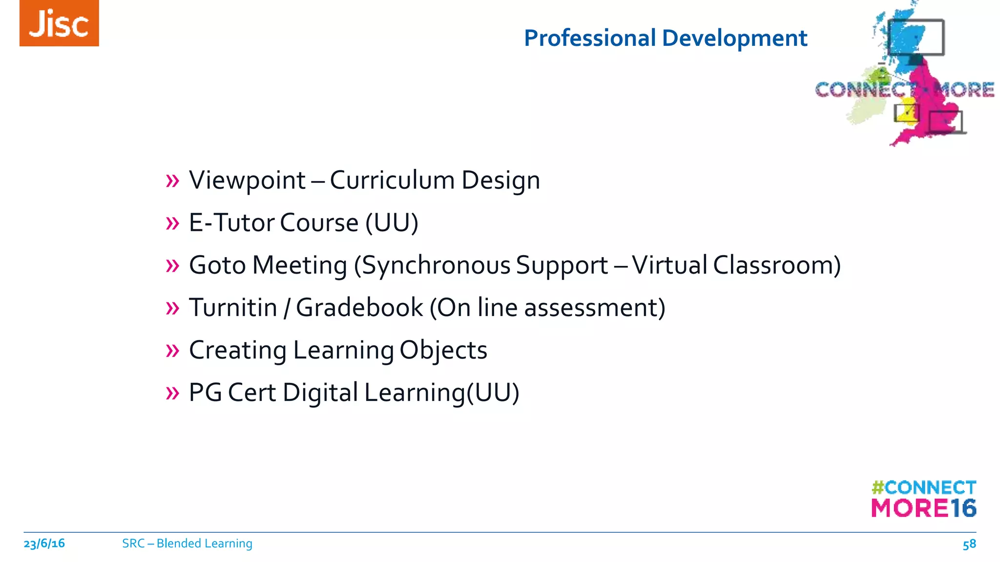Professional Development
23/6/16 SRC – Blended Learning 58
» Viewpoint – Curriculum Design
» E-Tutor Course (UU)
» Goto Meeting (Synchronous Support –Virtual Classroom)
» Turnitin / Gradebook (On line assessment)
» Creating LearningObjects
» PG Cert Digital Learning(UU)
 