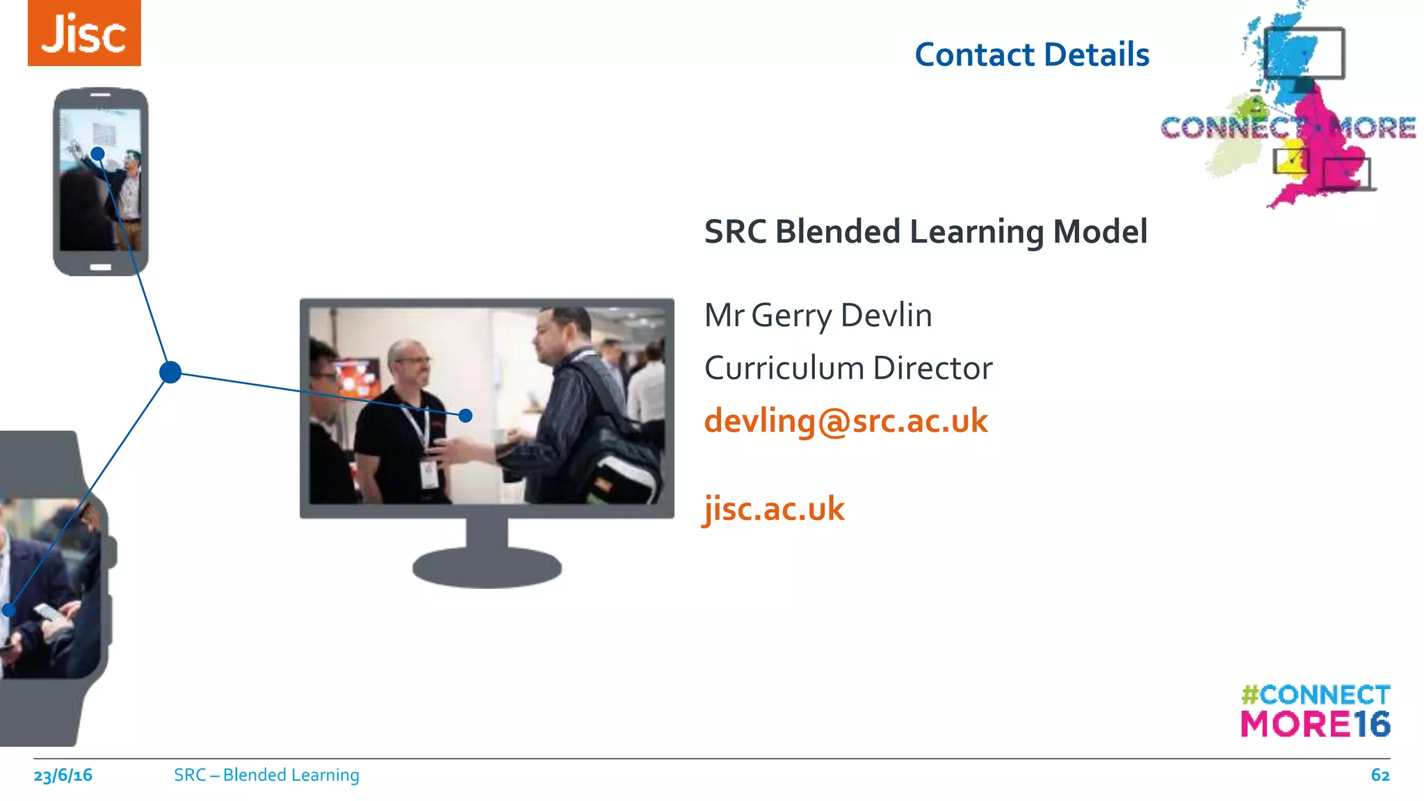 jisc.ac.uk
Contact Details
SRC Blended Learning Model
Mr Gerry Devlin
Curriculum Director
devling@src.ac.uk
23/6/16 SRC – Blended Learning 62
 