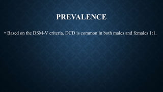 PREVALENCE
• Based on the DSM-V criteria, DCD is common in both males and females 1:1.
 