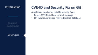 Introduction
What’s Git?
CVE-ID and Security Fix on Git
A sufficient number of reliable security fixes:
• Refers CVE-IDs in their commit message
• Or, fixed commits are referred by CVE database
 