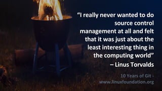 “I really never wanted to do
source control
management at all and felt
that it was just about the
least interesting thing in
the computing world”
– Linus Torvalds
10 Years of Git -
www.linuxfoundation.org
 