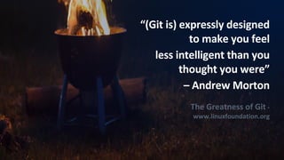 “(Git is) expressly designed
to make you feel
less intelligent than you
thought you were”
– Andrew Morton
The Greatness of Git -
www.linuxfoundation.org
 