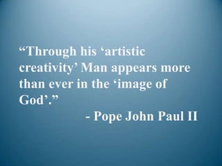 “Through his „artistic
creativity‟ Man appears more
than ever in the „image of
God‟.”
            - Pope John Paul II
 