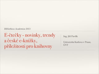 Bibliotheca Academica 2013

E-čtečky - novinky, trendy
a české e-knížky,
příležitosti pro knihovny

Ing. Jiří Pavlík"

!
Univerzita Karlova v Praze,
ÚVT

 