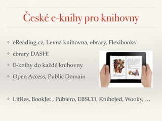 České e-knihy pro knihovny
❖ eReading.cz, Levná knihovna, ebrary, Flexibooks"
❖ ebrary DASH!"
❖ E-knihy do každé knihovny"
❖ Open Access, Public Domain"
!
❖ LitRes, BookJet , Publero, EBSCO, Knihojed, Wooky, …
 