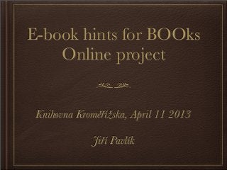 E-book hints for BOOks
    Online project


 Knihovna Kroměřížska, April 11 2013

             Jiří Pavlík
 