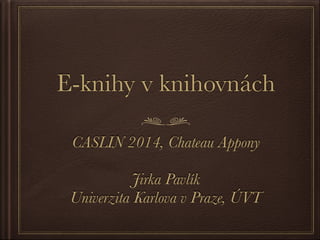 E-knihy v knihovnách 
CASLIN 2014, Chateau Appony 
! 
Jirka Pavlík 
Univerzita Karlova v Praze, ÚVT 
 
