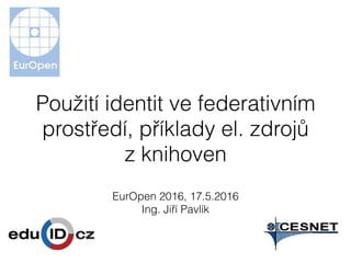 Použití identit ve federativním
prostředí, příklady el. zdrojů
z knihoven
EurOpen 2016, 17.5.2016
Ing. Jiří Pavlík
 