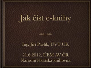 Jak číst e-knihy

Ing. Jiří Pavlík, ÚVT UK

21.6.2012, ÚEM AV ČR
Národní lékařská knihovna
 