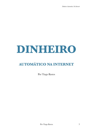 Dinheiro Automático Na Internet
DINHEIRO
AUTOMÁTICO NA INTERNET
Por Tiago Bastos
Por Tiago Bastos !3
 