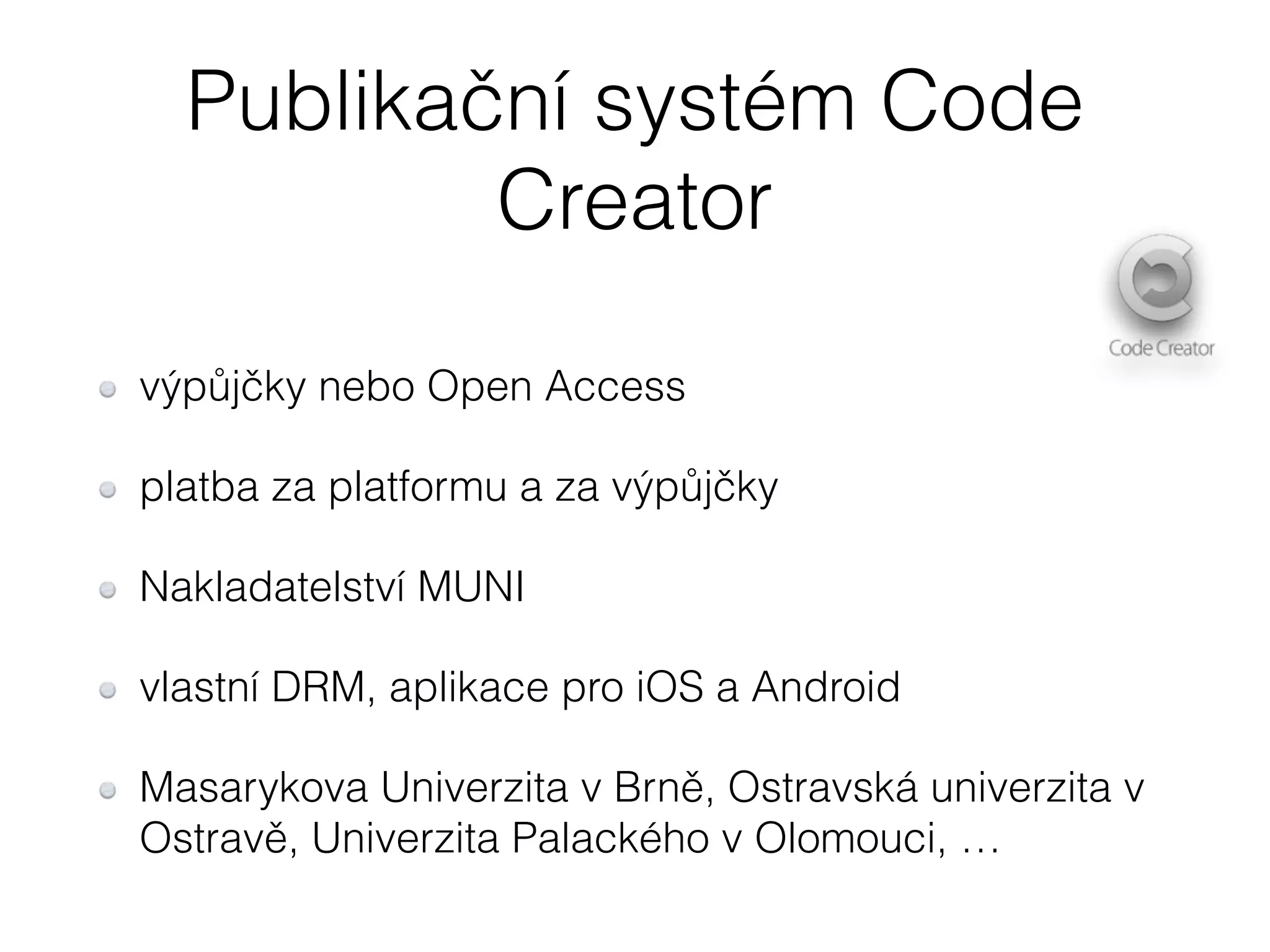 Publikační systém Code 
Creator 
výpůjčky nebo Open Access 
platba za platformu a za výpůjčky 
Nakladatelství MUNI 
vlastní DRM, aplikace pro iOS a Android 
Masarykova Univerzita v Brně, Ostravská univerzita v 
Ostravě, Univerzita Palackého v Olomouci, … 
 