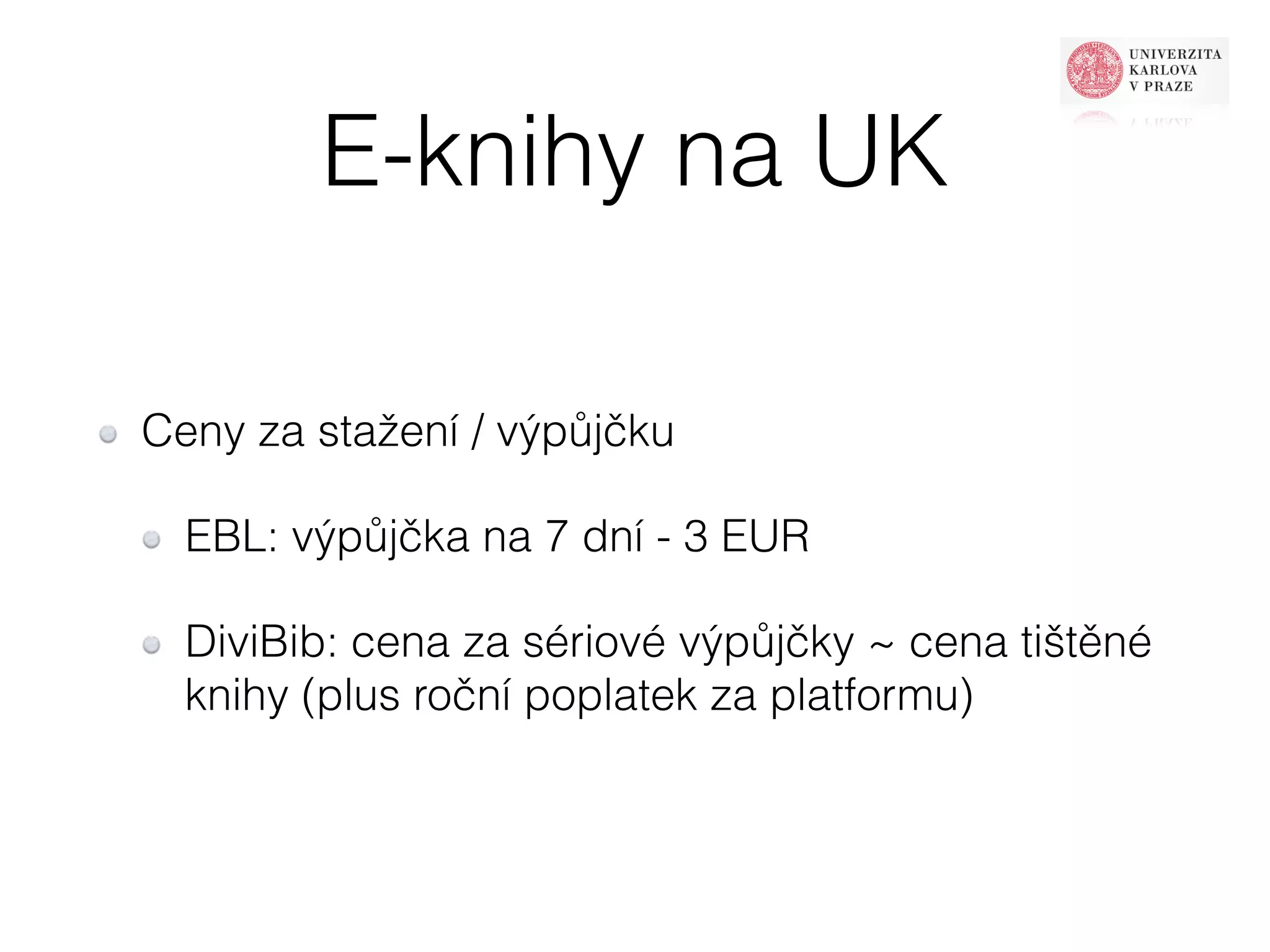 E-knihy na UK 
Ceny za stažení / výpůjčku 
EBL: výpůjčka na 7 dní - 3 EUR 
DiviBib: cena za sériové výpůjčky ~ cena tištěné 
knihy (plus roční poplatek za platformu) 
 