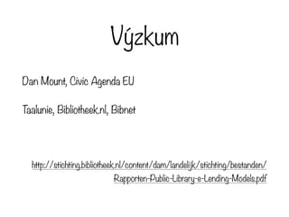 Výzkum
Dan Mount, Civic Agenda EU
Taalunie, Bibliotheek.nl, Bibnet
http://stichting.bibliotheek.nl/content/dam/landelijk/stichting/bestanden/
Rapporten-Public-Library-e-Lending-Models.pdf
 
