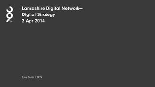 Lancashire Digital Network—
Digital Strategy
2 Apr 2014
Jake Smith / JP74
 