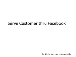 Serve Customer thru Facebook
By Srinivason – Aircel-Kerala-India
 