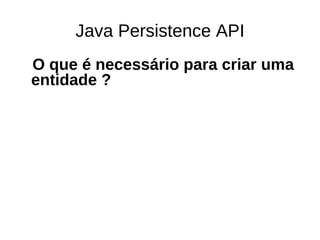 Java Persistence API
O que é necessário para criar uma
entidade ?
 