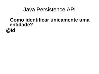 Java Persistence API
 Como identificar únicamente uma
 entidade?
@Id
 