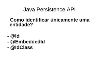 Java Persistence API
Como identificar únicamente uma
entidade?

- @Id
- @EmbeddedId
- @IdClass
 