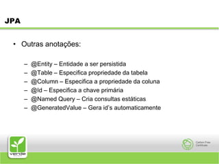 JPAOutras anotações:@Entity – Entidade a ser persistida@Table – Especifica propriedade da tabela@Column – Especifica a propriedade da coluna@Id – Especifica a chave primária@Named Query – Cria consultas estáticas@GeneratedValue – Gera id’s automaticamente