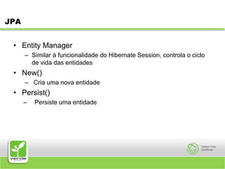 JPAEntity ManagerSimilar à funcionalidade do Hibernate Session, controla o ciclo de vida das entidadesNew() Cria uma nova entidadePersist()Persiste uma entidade